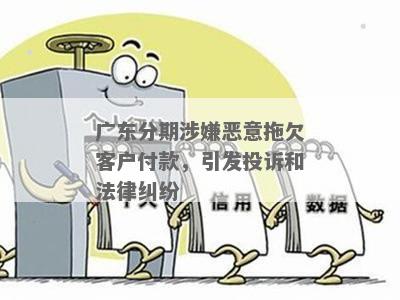 广东分期涉嫌恶意拖欠客户付款，引发投诉和法律纠纷